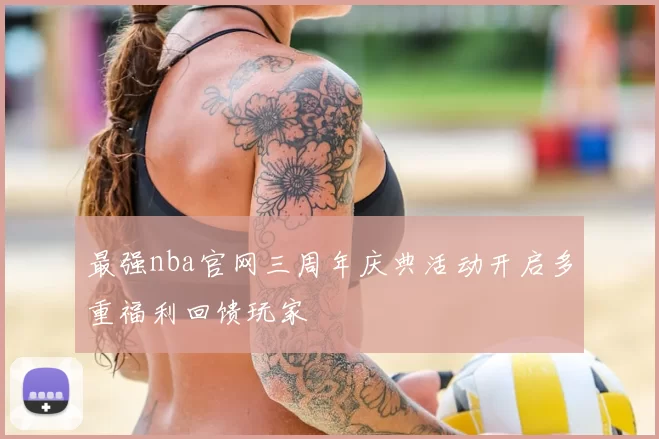 最强nba官网三周年庆典活动开启多重福利回馈玩家