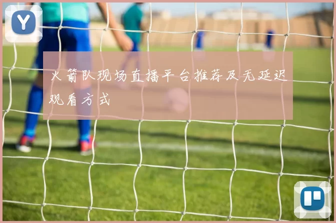 火箭队现场直播平台推荐及无延迟观看方式