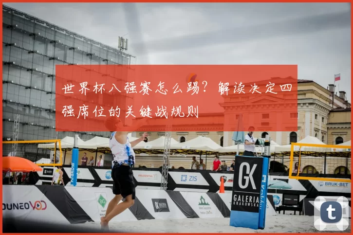 世界杯八强赛怎么踢?解读决定四强席位的关键战规则