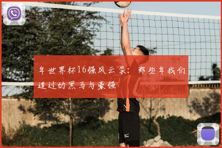 年世界杯16强风云录:那些年我们追过的黑马与豪强