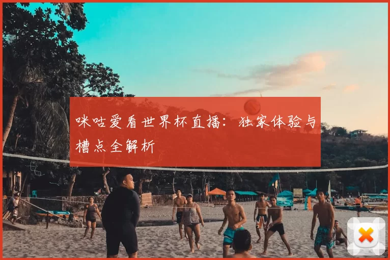 咪咕爱看世界杯直播：独家体验与槽点全解析