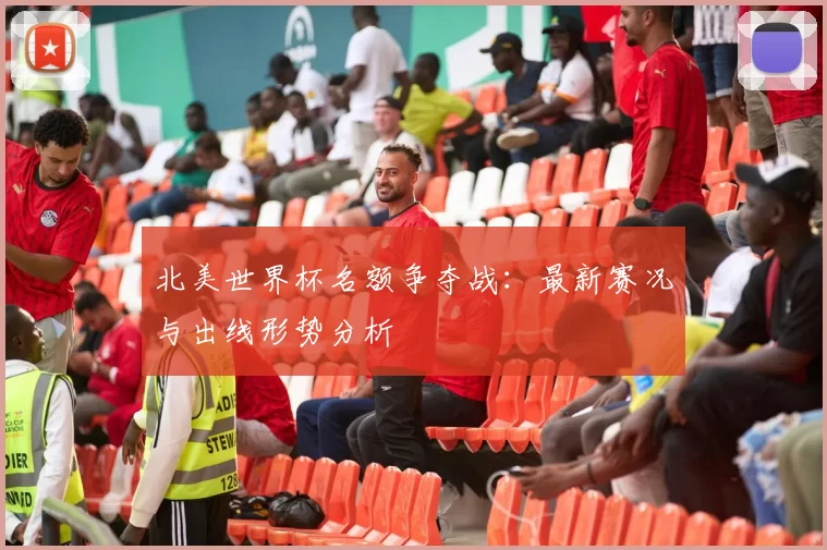 北美世界杯名额争夺战：最新赛况与出线形势分析