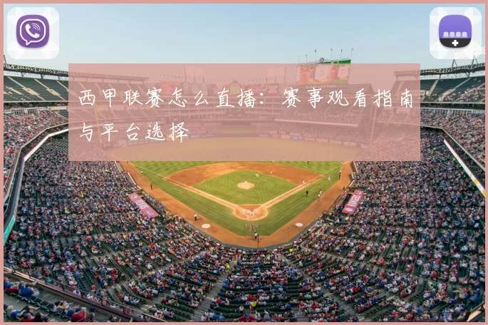 西甲联赛怎么直播：赛事观看指南与平台选择