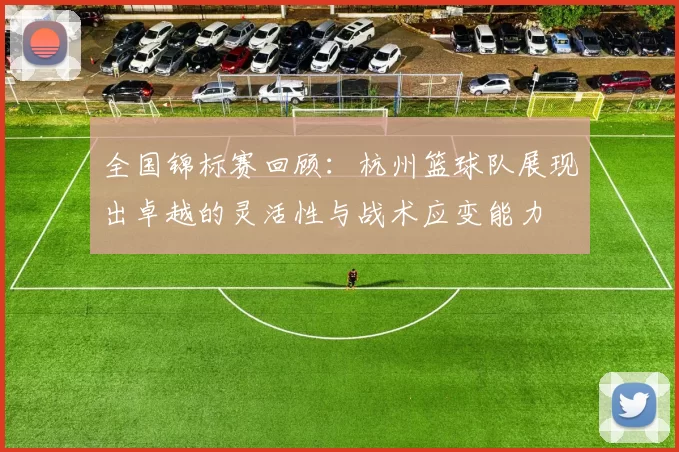 全国锦标赛回顾：杭州篮球队展现出卓越的灵活性与战术应变能力