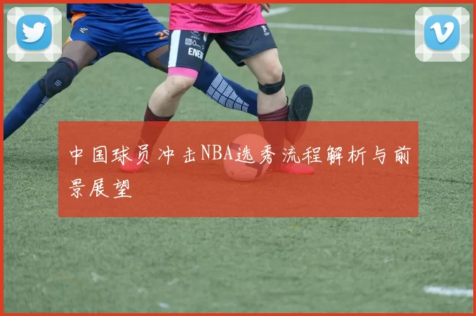 中国球员冲击NBA选秀流程解析与前景展望