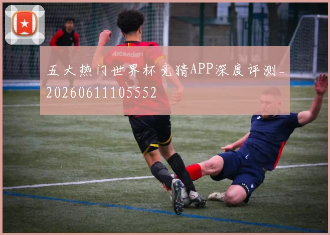 五大热门世界杯竞猜APP深度评测_20260611105552