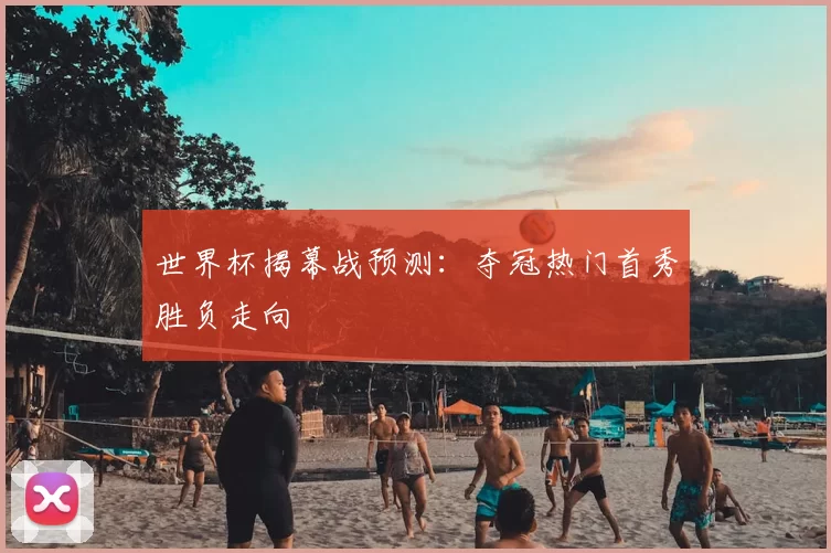 世界杯揭幕战预测:夺冠热门首秀胜负走向