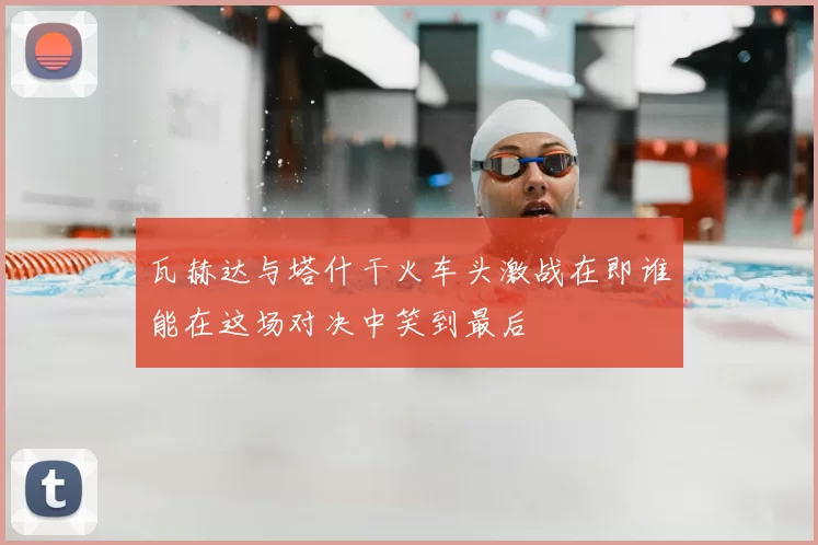 瓦赫达与塔什干火车头激战在即谁能在这场对决中笑到最后