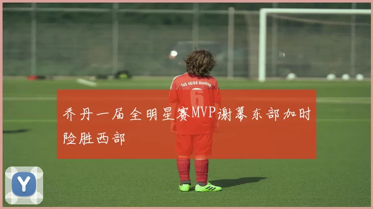 乔丹一届全明星赛MVP谢幕东部加时险胜西部