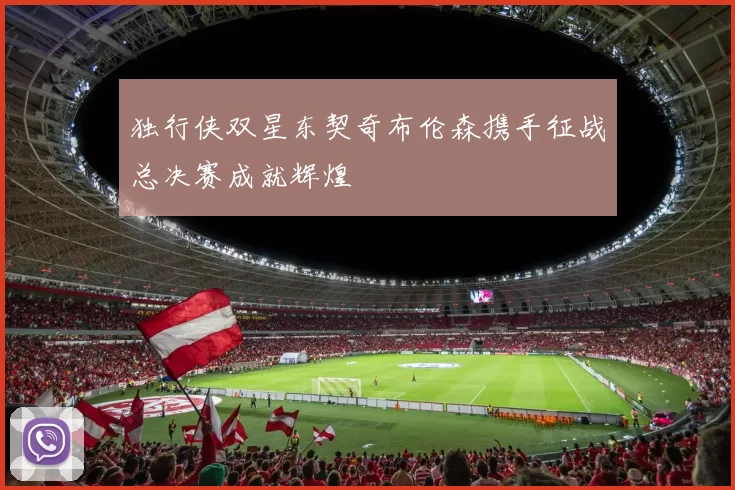独行侠双星东契奇布伦森携手征战总决赛成就辉煌