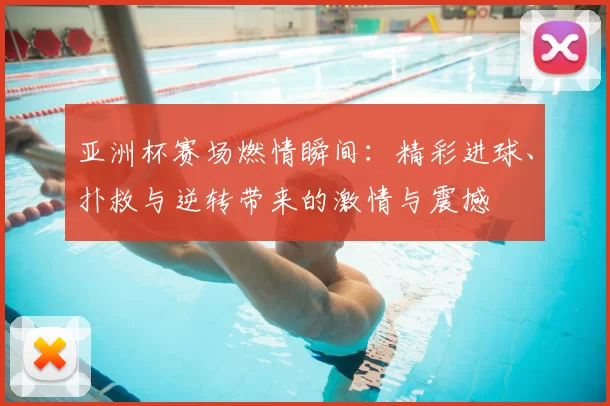 亚洲杯赛场燃情瞬间：精彩进球、扑救与逆转带来的激情与震撼