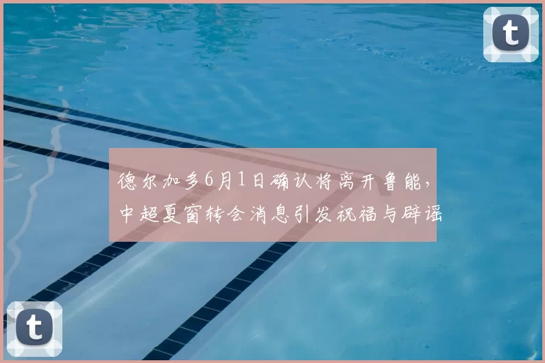 德尔加多6月1日确认将离开鲁能，中超夏窗转会消息引发祝福与辟谣_韩鹏_比赛_球迷