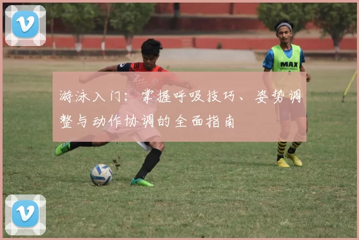 游泳入门：掌握呼吸技巧、姿势调整与动作协调的全面指南