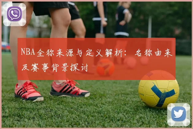 NBA全称来源与定义解析：名称由来及赛事背景探讨