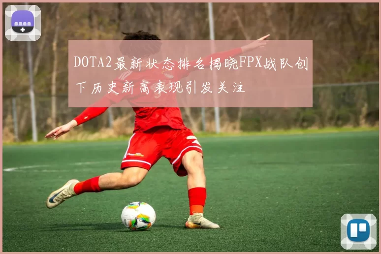 DOTA2最新状态排名揭晓FPX战队创下历史新高表现引发关注