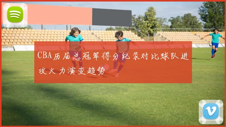 CBA历届总冠军得分纪录对比球队进攻火力演变趋势