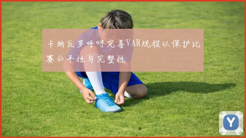 卡纳瓦罗呼吁完善VAR规程以保护比赛公平性与完整性