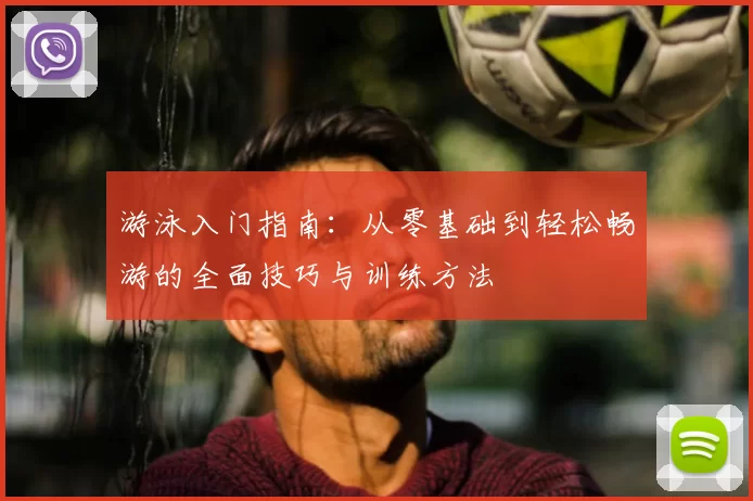 游泳入门指南：从零基础到轻松畅游的全面技巧与训练方法