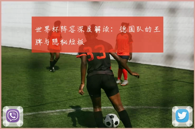 世界杯阵容深度解读：德国队的王牌与隐秘短板