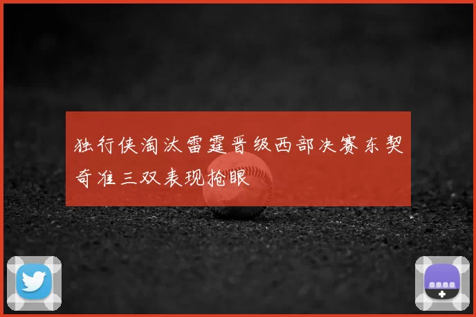 独行侠淘汰雷霆晋级西部决赛东契奇准三双表现抢眼