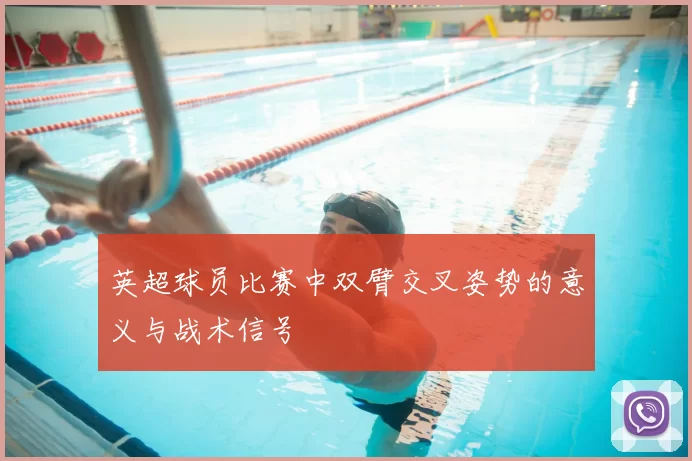 英超球员比赛中双臂交叉姿势的意义与战术信号