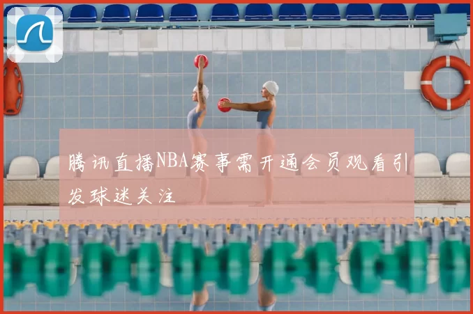 腾讯直播NBA赛事需开通会员观看引发球迷关注