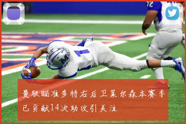 曼联瞄准多特右后卫莱尔森本赛季已贡献14次助攻引关注