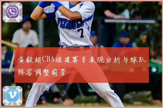 黄毅超CBA福建赛季表现分析与球队阵容调整前景