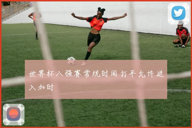 世界杯八强赛常规时间打平允许进入加时