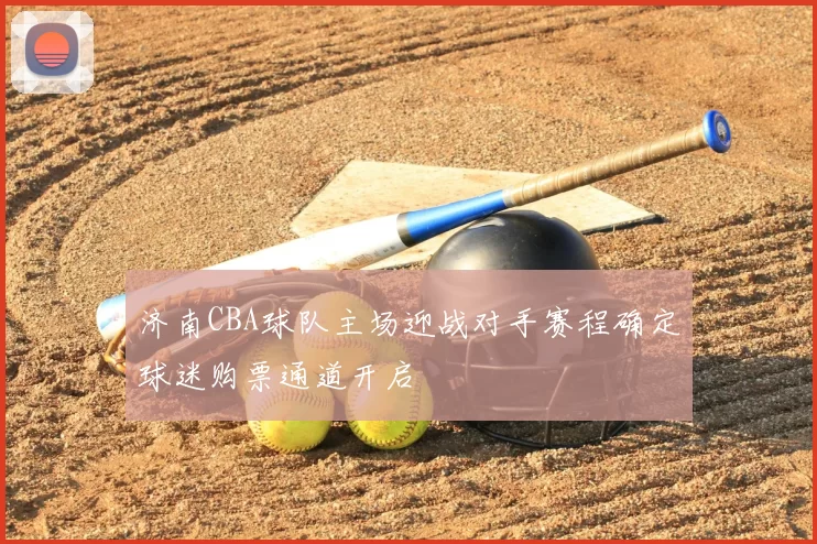济南CBA球队主场迎战对手赛程确定球迷购票通道开启