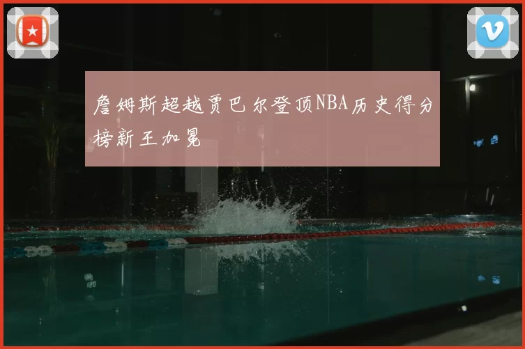 詹姆斯超越贾巴尔登顶NBA历史得分榜新王加冕