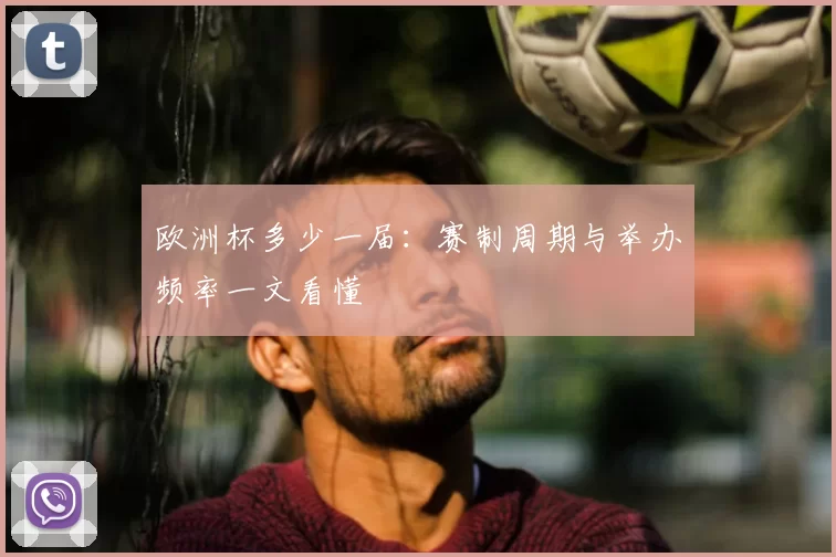 欧洲杯多少一届:赛制周期与举办频率一文看懂