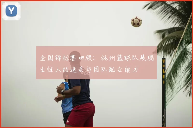 全国锦标赛回顾：杭州篮球队展现出惊人的速度与团队配合能力