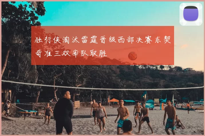 独行侠淘汰雷霆晋级西部决赛东契奇准三双率队取胜