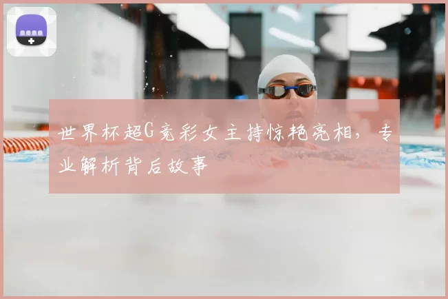 世界杯超G竞彩女主持惊艳亮相，专业解析背后故事
