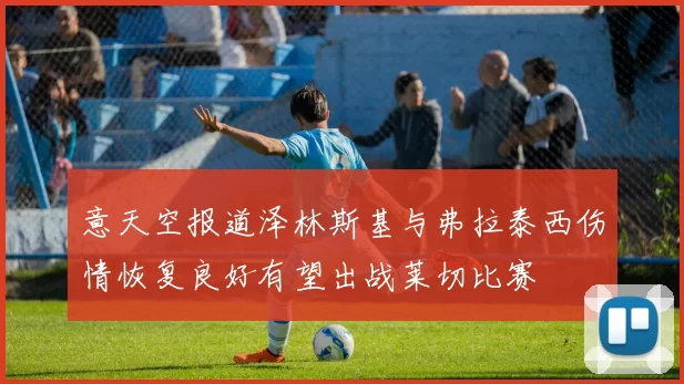 意天空报道泽林斯基与弗拉泰西伤情恢复良好有望出战莱切比赛