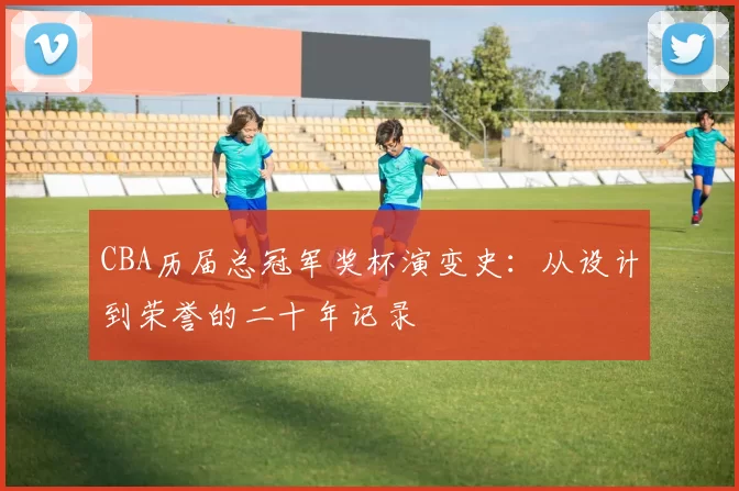 CBA历届总冠军奖杯演变史：从设计到荣誉的二十年记录