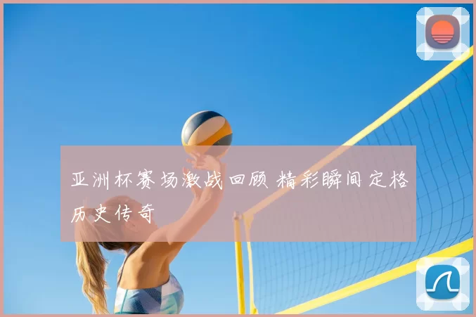 亚洲杯赛场激战回顾 精彩瞬间定格历史传奇