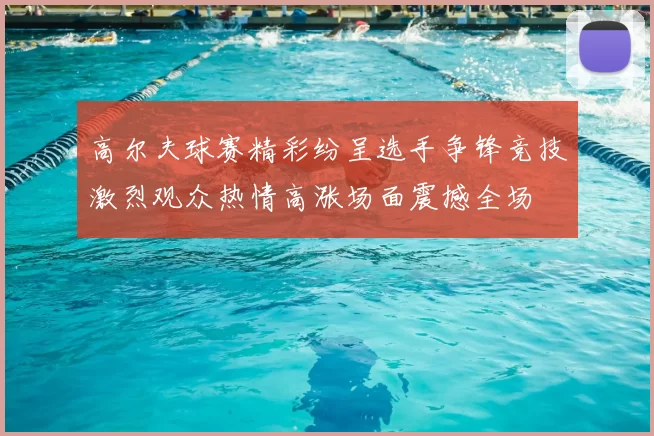 高尔夫球赛精彩纷呈选手争锋竞技激烈观众热情高涨场面震撼全场