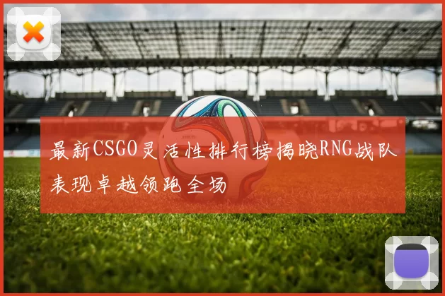 最新CSGO灵活性排行榜揭晓RNG战队表现卓越领跑全场