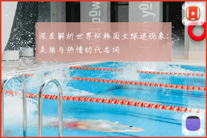深度解析世界杯韩国女球迷现象：美丽与热情的代名词