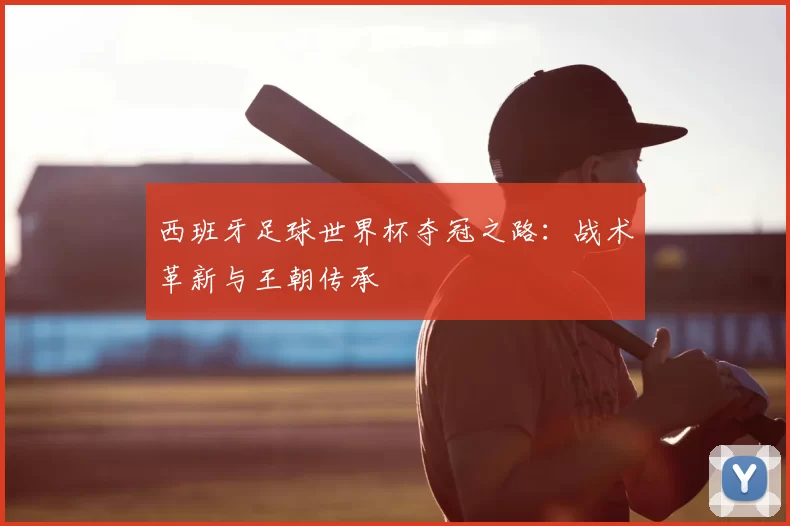 西班牙足球世界杯夺冠之路:战术革新与王朝传承