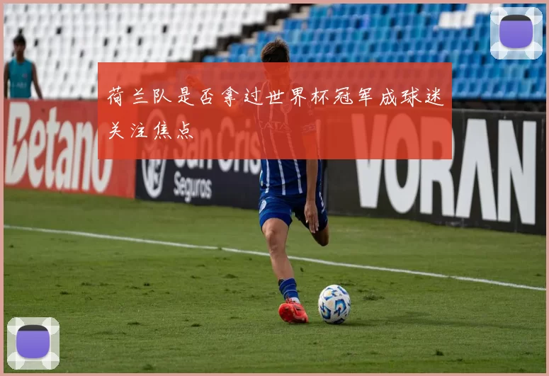 荷兰队是否拿过世界杯冠军成球迷关注焦点