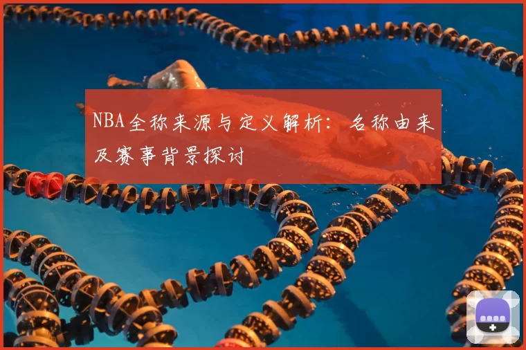 NBA全称来源与定义解析：名称由来及赛事背景探讨