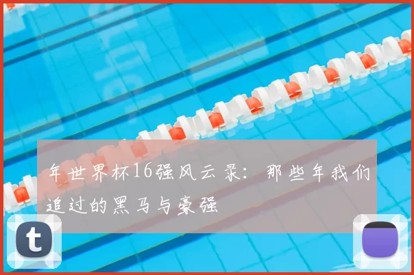年世界杯16强风云录：那些年我们追过的黑马与豪强