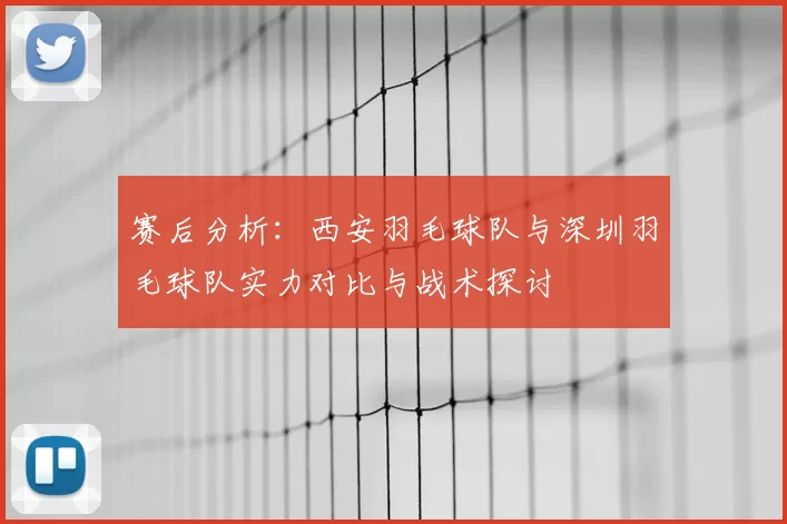 赛后分析：西安羽毛球队与深圳羽毛球队实力对比与战术探讨