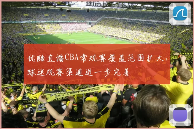 优酷直播CBA常规赛覆盖范围扩大，球迷观赛渠道进一步完善