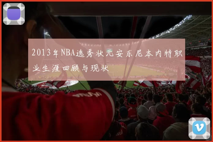 2013年NBA选秀状元安东尼本内特职业生涯回顾与现状