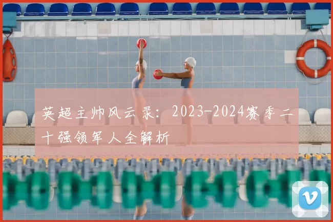 英超主帅风云录：2023-2024赛季二十强领军人全解析