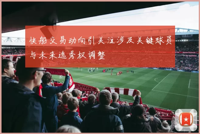 快船交易动向引关注涉及关键球员与未来选秀权调整